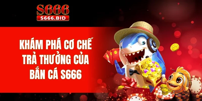 Khám phá cơ chế trả thưởng của bắn cá S666