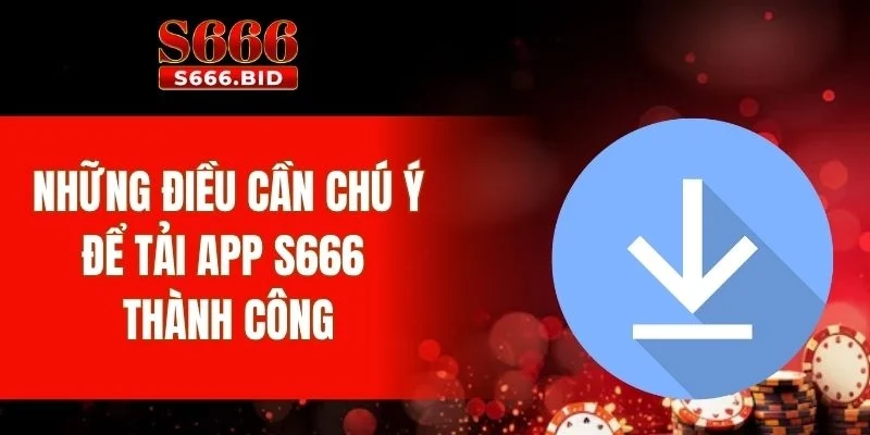 Những điều người chơi cần chú ý để tải app S666 thành công