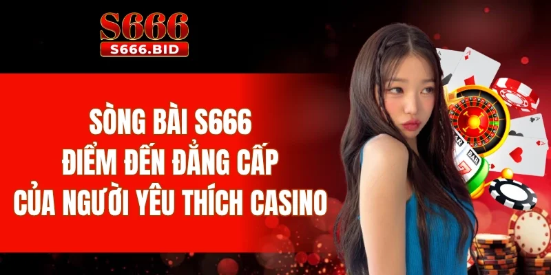 Live casino - Sòng bài S666 đẳng cấp mọi thời đại
